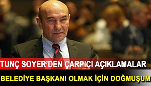 Tunç Soyer’den çarpıcı açıklamalar Belediye başkanı olmak için doğmuşum