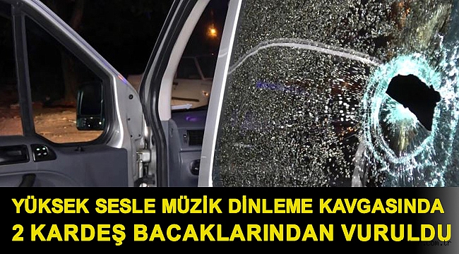 Yüksek sesle müzik dinleme kavgasında 2 kardeş bacaklarından vuruldu