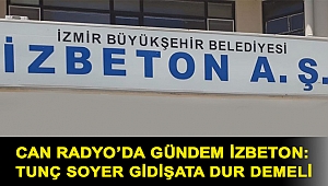 CAN RADYO'DA GÜNDEM İZBETON: TUNÇ SOYER GİDİŞATA DUR DEMELİ