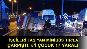 İşçileri taşıyan minibüs TIR'la çarpıştı: 5’i çocuk 17 yaralı