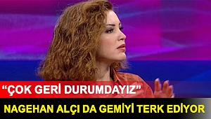 Nagehan Alçı da gemiyi terk ediyor