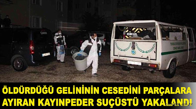 Öldürdüğü gelininin cesedini parçalara ayıran kayınpeder suçüstü yakalandı