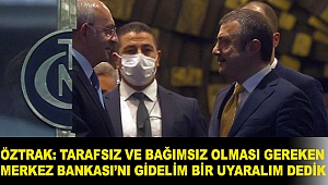 Öztrak: Tarafsız ve bağımsız olması gereken Merkez Bankası’nı gidelim bir uyaralım dedik