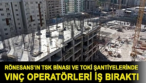 Rönesans'ın TSK binası ve TOKİ şantiyelerinde vinç operatörleri iş bıraktı
