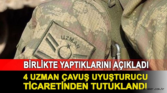 Birlikte yaptıklarını açıkladı: 4 uzman çavuş uyuşturucu ticaretinden tutuklandı