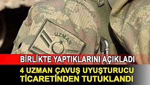 Birlikte yaptıklarını açıkladı: 4 uzman çavuş uyuşturucu ticaretinden tutuklandı