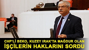 CHP’li Beko, Kuzey Irak’ta mağdur olan işçilerin haklarını sordu
