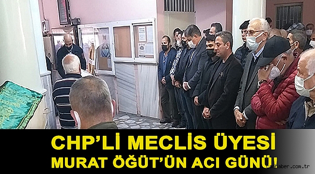 CHP’li Meclis Üyesi Murat Öğüt’ün acı günü!