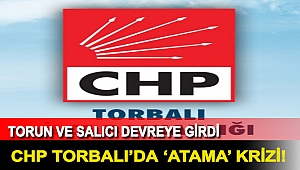 CHP Torbalı’da ‘atama’ krizi! Torun ve Salıcı devreye girdi