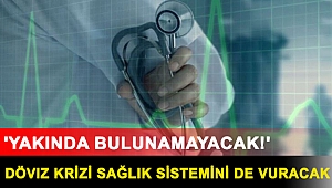 Döviz krizi sağlık sistemini de vuracak: 'Yakında bulunamayacak!'
