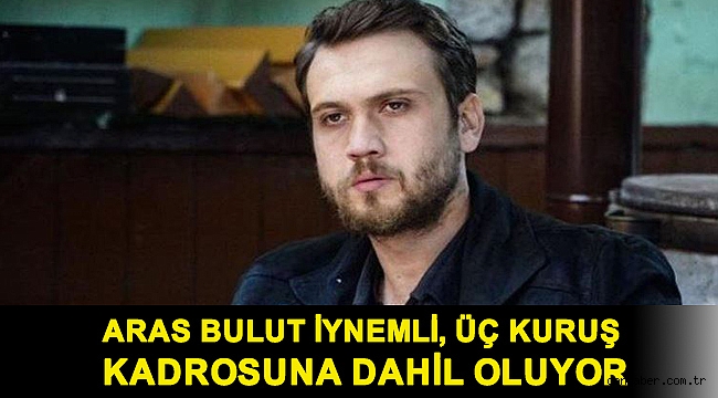 Aras Bulut İynemli, Üç Kuruş kadrosuna dahil oluyor