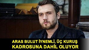 Aras Bulut İynemli, Üç Kuruş kadrosuna dahil oluyor