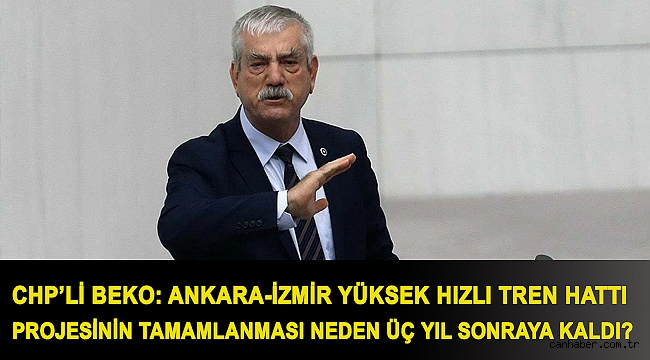 CHP’li Beko: Ankara-İzmir Yüksek Hızlı Tren hattı projesinin tamamlanması neden üç yıl sonraya kaldı?