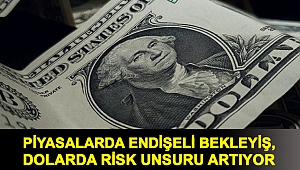 Piyasalarda endişeli bekleyiş, dolarda risk unsuru artıyor