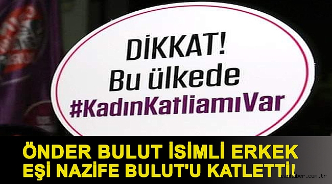 Önder Bulut isimli erkek eşi Nazife Bulut'u katletti!