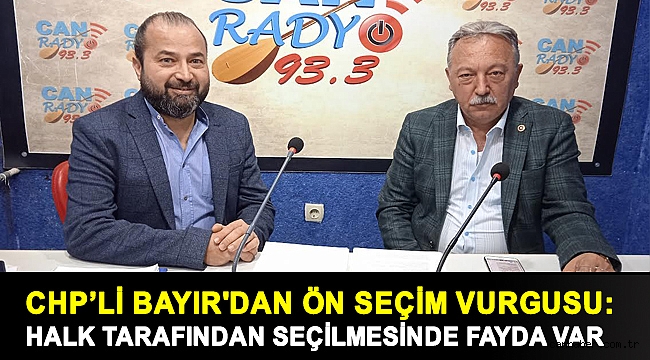 CHP’Lİ BAYIR'DAN ÖN SEÇİM VURGUSU: HALK TARAFINDAN SEÇİLMESİNDE FAYDA VAR