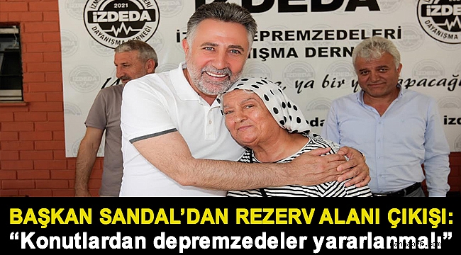 Başkan Sandal’dan rezerv alanı çıkışı: “Konutlardan, öncelikle depremzedeler yararlanmalı”