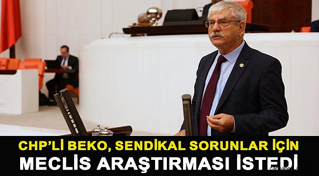 CHP’li Beko, sendikal sorunlar için Meclis Araştırması istedi