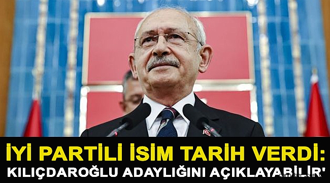 İYİ Partili isim tarih verdi: 'Kemal Kılıçdaroğlu adaylığını açıklayabilir'