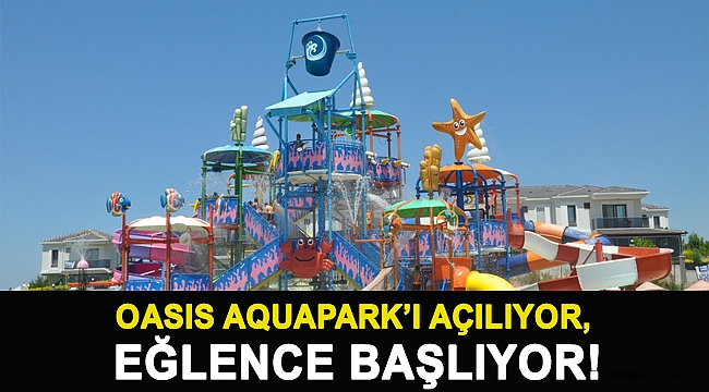 Oasis Aquapark’ı açılıyor, eğlence başlıyor!