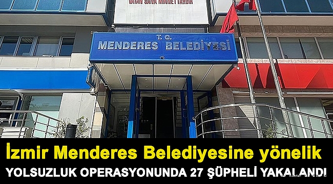 İzmir Menderes Belediyesine yönelik yolsuzluk operasyonunda 27 şüpheli yakalandı