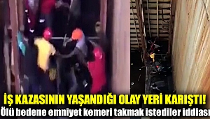 İş kazasının yaşandığı olay yeri karıştı! Ölü bedene emniyet kemeri takmak istediler iddiası
