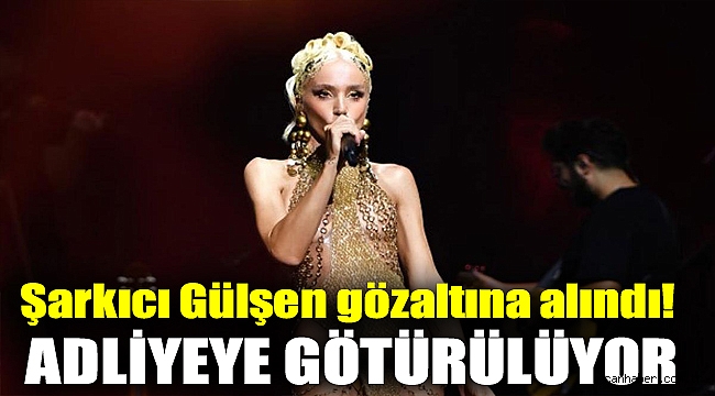 Şarkıcı Gülşen gözaltına alındı! Adliyeye götürülüyor