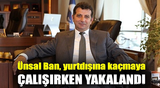 Ünsal Ban, yurtdışına kaçmaya çalışırken yakalandı