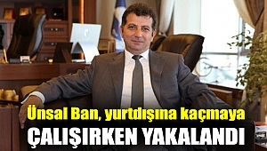 Ünsal Ban, yurtdışına kaçmaya çalışırken yakalandı