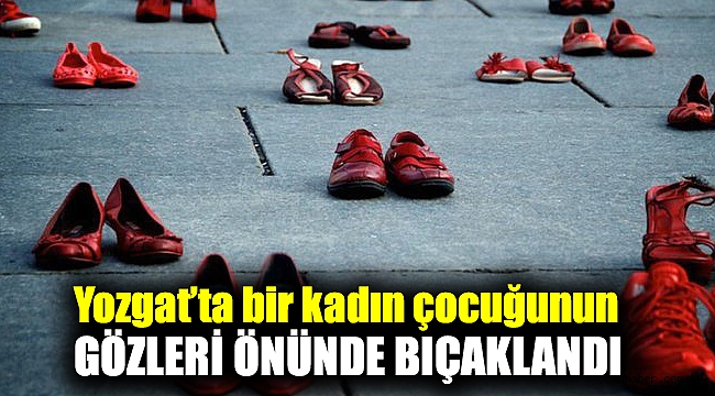 Yozgat’ta bir kadın çocuğunun gözleri önünde bıçaklandı