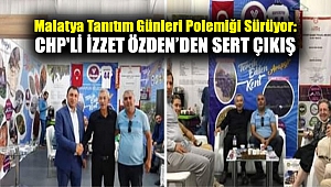 Malatya Tanıtım Günleri Polemiği Sürüyor: CHP'Lİ İzzet Özden’in sert çıkış