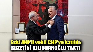 Eski AKP'li vekil CHP'ye katıldı: Rozetini Kılıçdaroğlu taktı