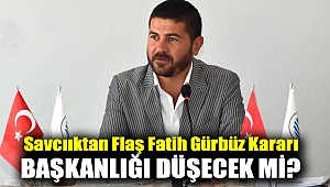 SAVCILIKTAN FLAŞ FATİH GÜRBÜZ KARARI! BAŞKANLIĞI DÜŞECEK Mİ?