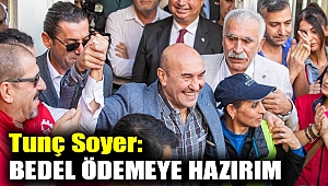 Tunç Soyer: Bedel ödemeye hazırım