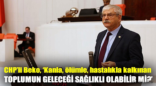 CHP'li Beko, ‘Kanla, ölümle, hastalıkla kalkınan toplumun geleceği sağlıklı olabilir mi?’