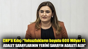 CHP'li Kılıç: “Yolsuzlukların boyutu 600 Milyar TL. Adalet saraylarının yerini sarayın adaleti aldı”