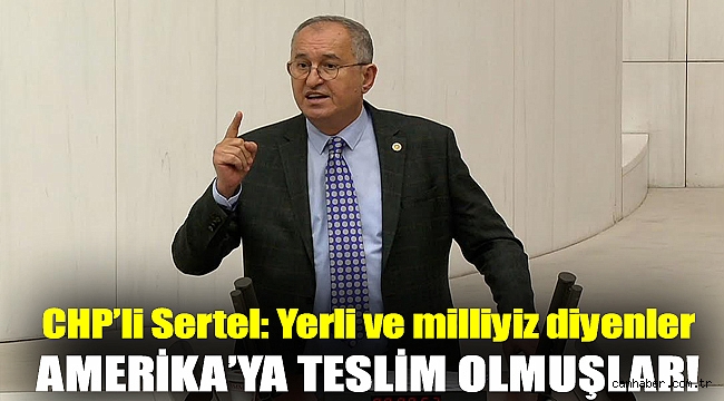 CHP'li Sertel: Yerli ve milliyiz diyenler Amerika’ya teslim olmuşlar!