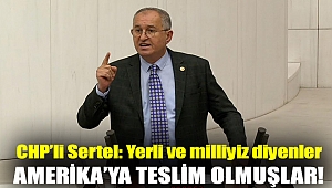 CHP'li Sertel: Yerli ve milliyiz diyenler Amerika’ya teslim olmuşlar!