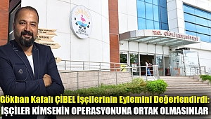Gökhan Kafalı ÇİBEL İşçilerinin Eylemini Değerlendirdi: İşçiler kimsenin operasyonuna ortak olmasınlar