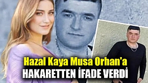 Hazal Kaya Musa Orhan'a hakaretten ifade verdi