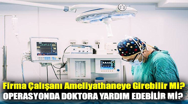 Firma Çalışanı Ameliyathaneye Girebilir Mi ? Operasyonda Doktora Yardım Edebilir Mi ?