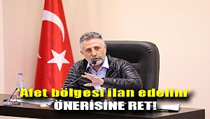 ‘AFET BÖLGESİ İLAN EDELİM’ ÖNERİSİNE RET!