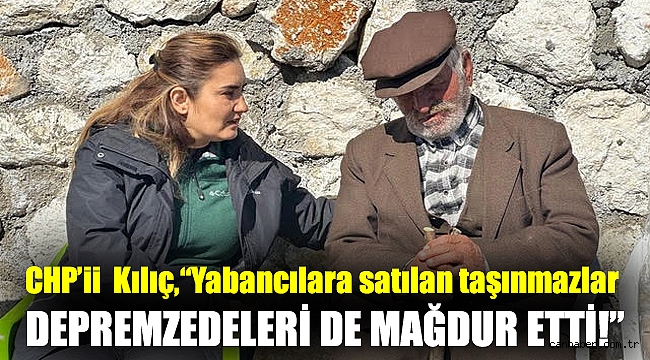 CHP'li Kılıç, “Yabancılara satılan taşınmazlar depremzedeleri de mağdur etti!”