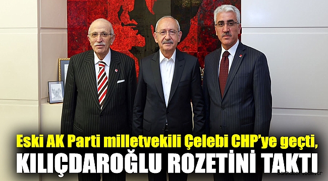 Eski AK Parti milletvekili Çelebi CHP’ye geçti, Kılıçdaroğlu rozetini taktı
