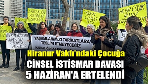 Hiranur Vakfı'ndaki çocuğa cinsel istismar davası 5 Haziran'a ertelendi