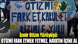 İzmir Otizm Yürüyüşü: Otizmi fark etmek yetmez, hayatın içine al