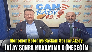 Menemen Belediye Başkanı Serdar Aksoy:İki Ay Sonra Makamıma Döneceğim