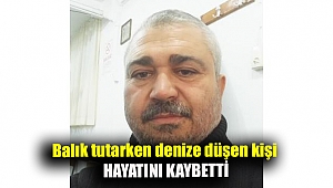 Balık tutarken denize düşen kişi hayatını kaybetti
