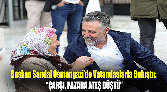 Başkan Sandal Osmangazi’de vatandaşlarla buluştu:“Çarşı, pazara ateş düştü”