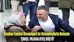 Başkan Sandal Osmangazi’de vatandaşlarla buluştu:“Çarşı, pazara ateş düştü”